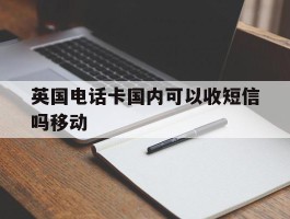 英国电话卡国内可以收短信吗移动