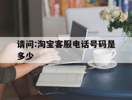 请问:淘宝客服电话号码是多少