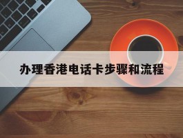 包含办理香港电话卡步骤和流程的词条