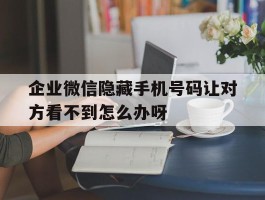 企业微信隐藏手机号码让对方看不到怎么办呀的简单介绍