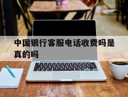 中国银行客服电话收费吗是真的吗