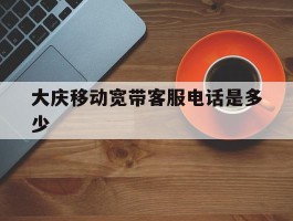 大庆移动宽带客服电话是多少