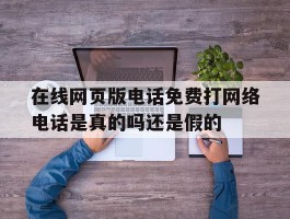 包含在线网页版电话免费打网络电话是真的吗还是假的的词条