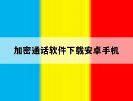 包含加密通话软件下载安卓手机的词条