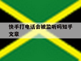 快手打电话会被监听吗知乎文章