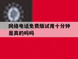 网络电话免费版试用十分钟是真的吗吗