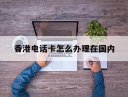 香港电话卡怎么办理在国内