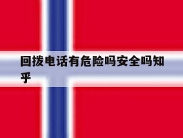 包含回拨电话有危险吗安全吗知乎的词条