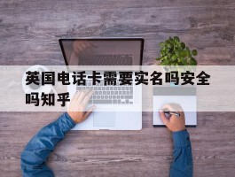 英国电话卡需要实名吗安全吗知乎