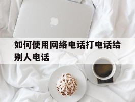 如何使用网络电话打电话给别人电话