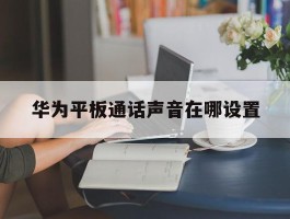 华为平板通话声音在哪设置