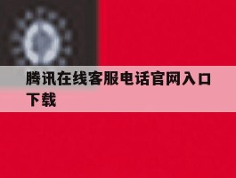 腾讯在线客服电话官网入口下载