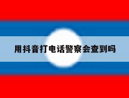 用抖音打电话警察会查到吗
