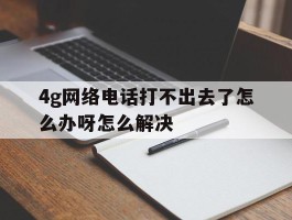 4g网络电话打不出去了怎么办呀怎么解决的简单介绍