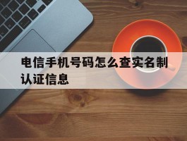 电信手机号码怎么查实名制认证信息