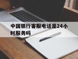 中国银行客服电话是24小时服务吗
