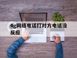 4g网络电话打对方电话没反应