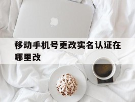 移动手机号更改实名认证在哪里改