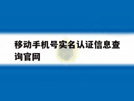 关于移动手机号实名认证信息查询官网的信息