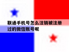 联通手机号怎么注销被注册过的微信账号呢的简单介绍