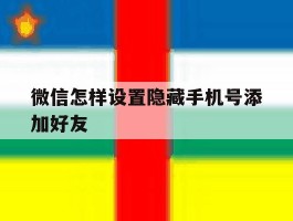 微信怎样设置隐藏手机号添加好友