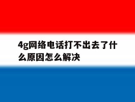关于4g网络电话打不出去了什么原因怎么解决的信息