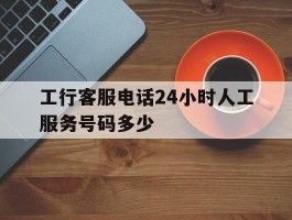 工行客服电话24小时人工服务号码多少