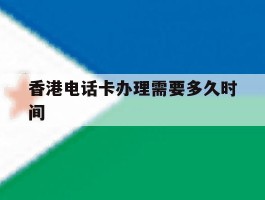 香港电话卡办理需要多久时间