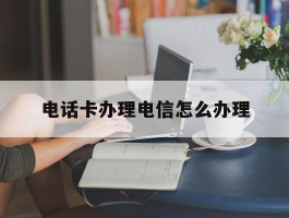 电话卡办理电信怎么办理