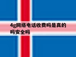 4g网络电话收费吗是真的吗安全吗的简单介绍