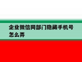 企业微信同部门隐藏手机号怎么弄