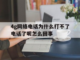 4g网络电话为什么打不了电话了呢怎么回事的简单介绍
