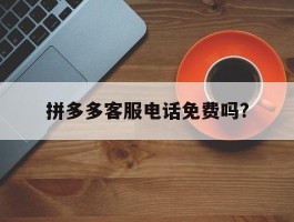拼多多客服电话免费吗?