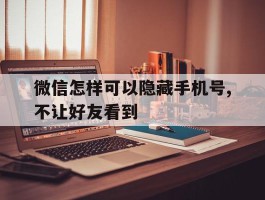 微信怎样可以隐藏手机号,不让好友看到