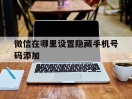 微信在哪里设置隐藏手机号码添加