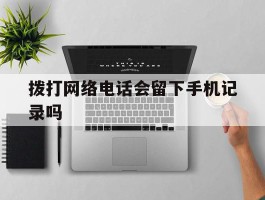 拨打网络电话会留下手机记录吗
