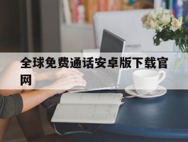 全球免费通话安卓版下载官网的简单介绍