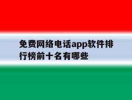 免费网络电话app软件排行榜前十名有哪些的简单介绍