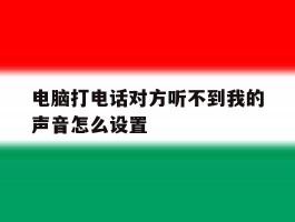 电脑打电话对方听不到我的声音怎么设置的简单介绍