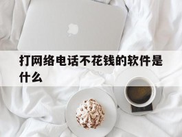 打网络电话不花钱的软件是什么