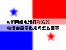 wifi网络电话打对方的电话会显示出来吗怎么回事的简单介绍