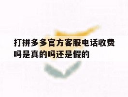 关于打拼多多官方客服电话收费吗是真的吗还是假的的信息