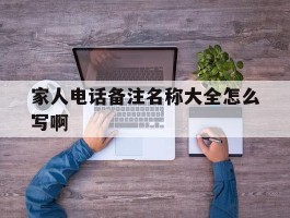 家人电话备注名称大全怎么写啊