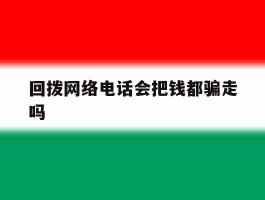 回拨网络电话会把钱都骗走吗的简单介绍