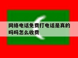 网络电话免费打电话是真的吗吗怎么收费