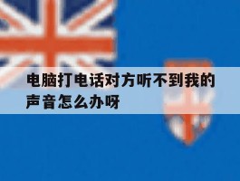 电脑打电话对方听不到我的声音怎么办呀的简单介绍