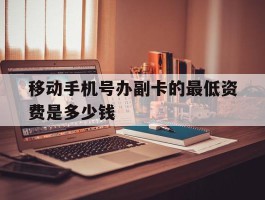 移动手机号办副卡的最低资费是多少钱