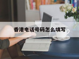 香港电话号码怎么填写