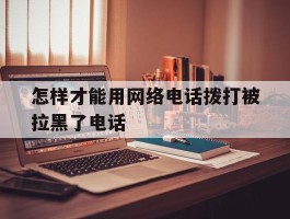 怎样才能用网络电话拨打被拉黑了电话