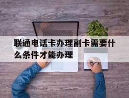 联通电话卡办理副卡需要什么条件才能办理